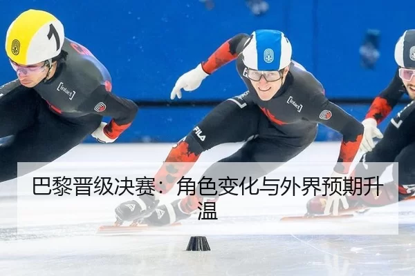 巴黎晋级决赛：角色变化与外界预期升温