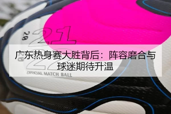 广东热身赛大胜背后：阵容磨合与球迷期待升温